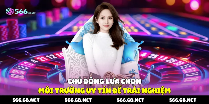 Chủ động lựa chọn môi trường uy tín để trải nghiệm
