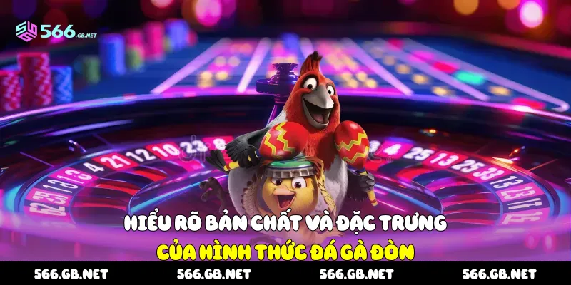 Hiểu rõ bản chất và đặc trưng của hình thức đá gà đòn