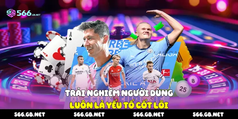 Trải nghiệm người dùng luôn là yếu tố cốt lõi